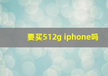 要买512g iphone吗